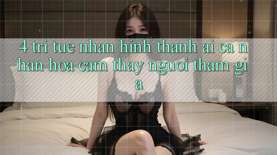 4. Trí Tuệ Nhân Hình thành (AI) Cá Nhân Hóa Cảm thấy Người tham gia 4. Trí Tuệ Nhân Hình thành (AI) Cá Nhân Hóa Cảm thấy Người tham gia