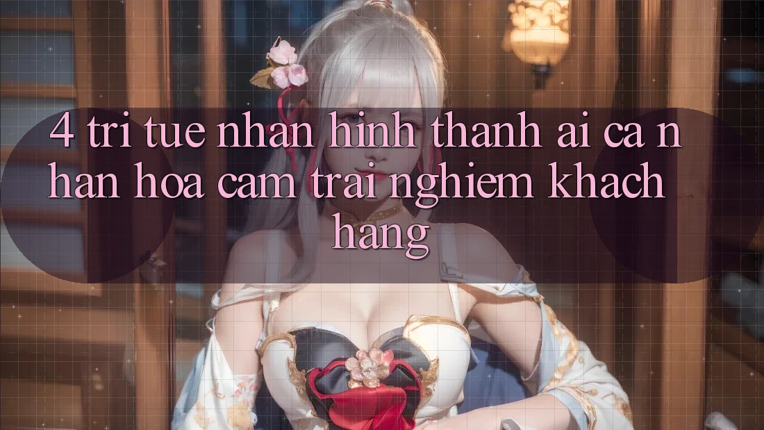 4. Trí Tuệ Nhân Hình thành (AI) Cá Nhân Hóa Cảm trải nghiệm Khách Hàng 4. Trí Tuệ Nhân Hình thành (AI) Cá Nhân Hóa Cảm trải nghiệm Khách Hàng