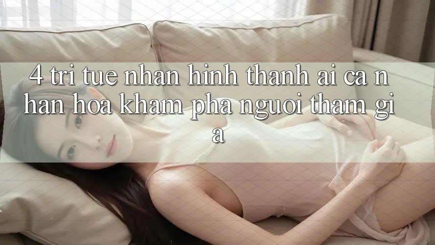 4. Trí Tuệ Nhân Hình thành (AI) Cá Nhân Hóa Khám phá Người tham gia 4. Trí Tuệ Nhân Hình thành (AI) Cá Nhân Hóa Khám phá Người tham gia