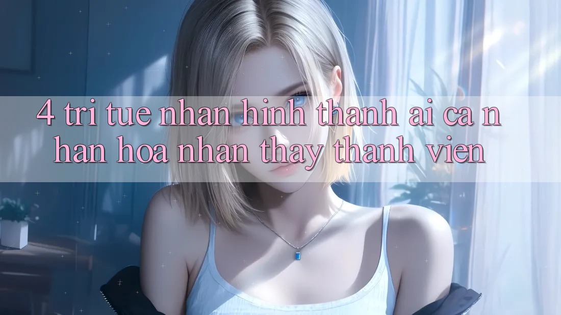 4. Trí Tuệ Nhân Hình thành (AI) Cá Nhân Hóa Nhận thấy Thành viên 4. Trí Tuệ Nhân Hình thành (AI) Cá Nhân Hóa Nhận thấy Thành viên