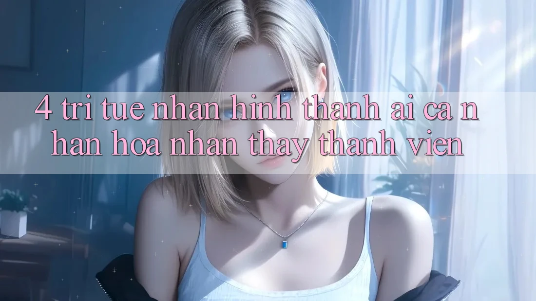 4. Trí Tuệ Nhân Hình thành (AI) Cá Nhân Hóa Nhận thấy Thành viên 4. Trí Tuệ Nhân Hình thành (AI) Cá Nhân Hóa Nhận thấy Thành viên