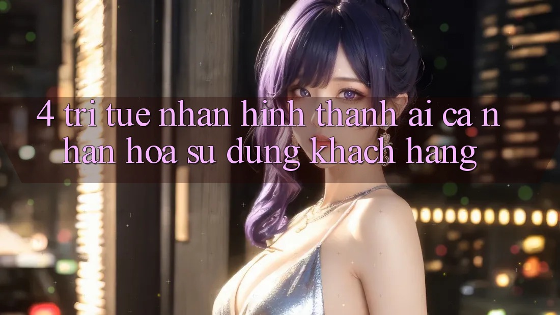 4. Trí Tuệ Nhân Hình thành (AI) Cá Nhân Hóa Sử dụng Khách Hàng 4. Trí Tuệ Nhân Hình thành (AI) Cá Nhân Hóa Sử dụng Khách Hàng