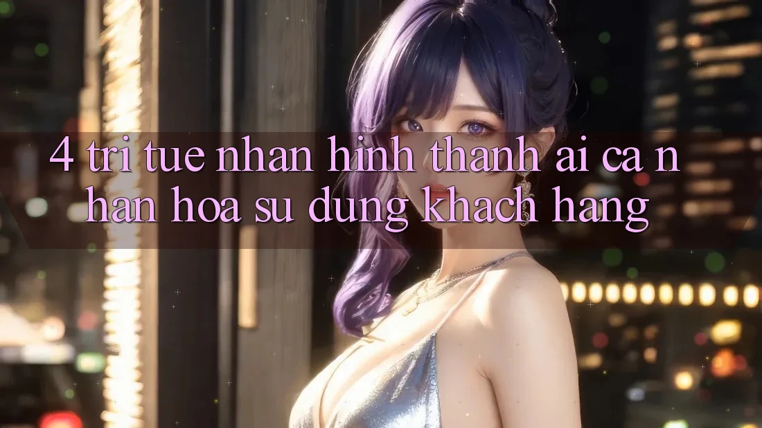 4. Trí Tuệ Nhân Hình thành (AI) Cá Nhân Hóa Sử dụng Khách Hàng