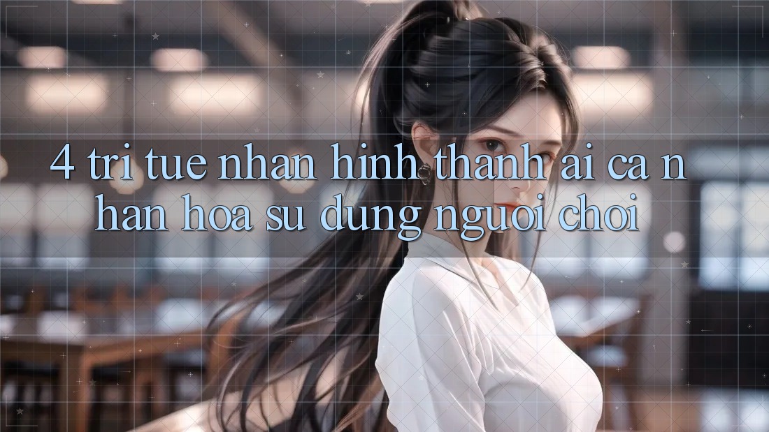 4. Trí Tuệ Nhân Hình thành (AI) Cá Nhân Hóa Sử dụng Người chơi