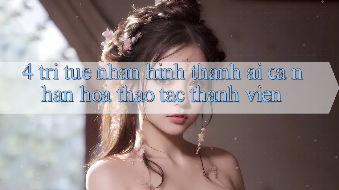 4. Trí Tuệ Nhân Hình thành (AI) Cá Nhân Hóa Thao tác Thành viên 4. Trí Tuệ Nhân Hình thành (AI) Cá Nhân Hóa Thao tác Thành viên
