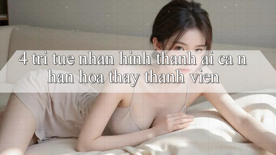 4. Trí Tuệ Nhân Hình thành (AI) Cá Nhân Hóa Thấy Thành viên
