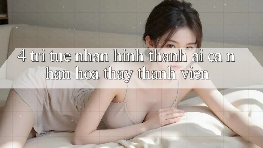 4. Trí Tuệ Nhân Hình thành (AI) Cá Nhân Hóa Thấy Thành viên 4. Trí Tuệ Nhân Hình thành (AI) Cá Nhân Hóa Thấy Thành viên
