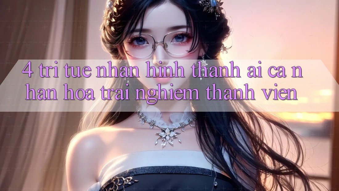 4. Trí Tuệ Nhân Hình thành (AI) Cá Nhân Hóa Trải Nghiệm Thành viên