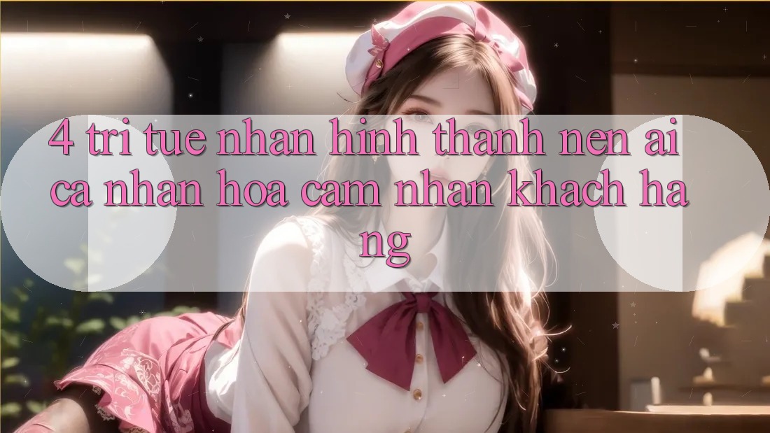4. Trí Tuệ Nhân Hình thành nên (AI) Cá Nhân Hóa Cảm nhận Khách Hàng