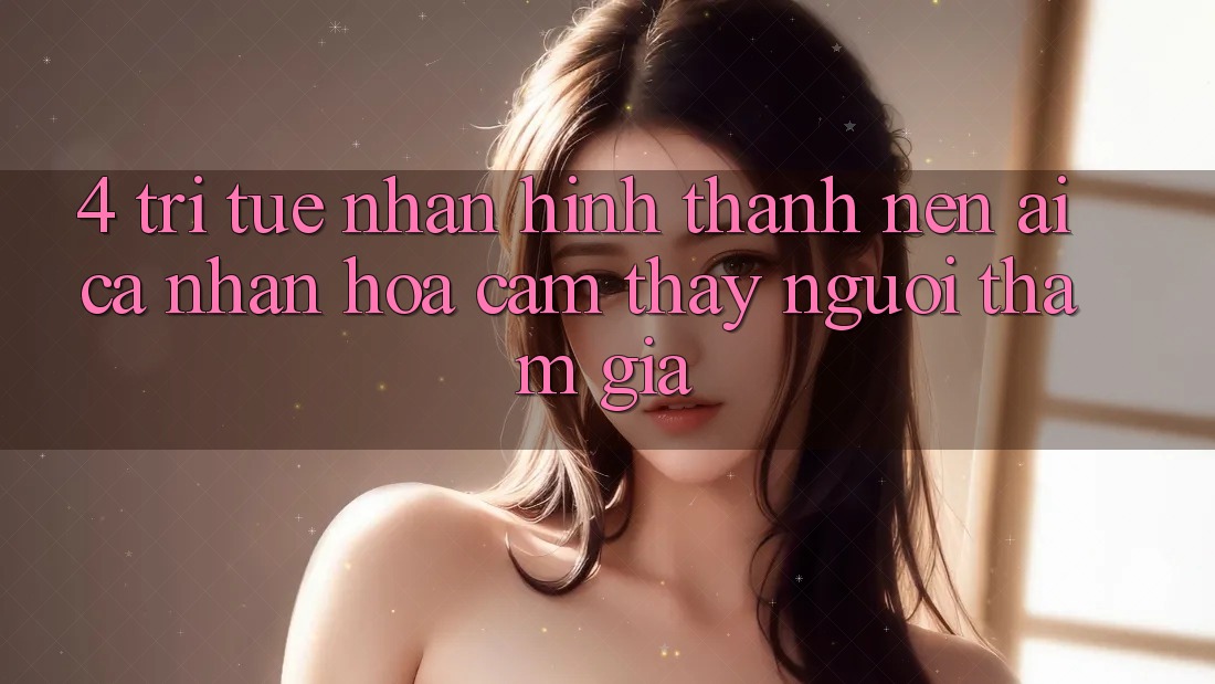 4. Trí Tuệ Nhân Hình thành nên (AI) Cá Nhân Hóa Cảm thấy Người tham gia