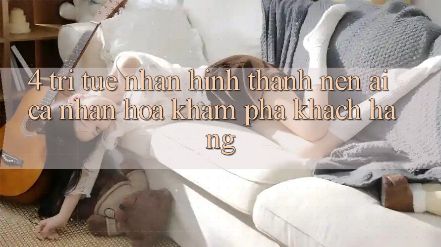 4. Trí Tuệ Nhân Hình thành nên (AI) Cá Nhân Hóa Khám phá Khách Hàng 4. Trí Tuệ Nhân Hình thành nên (AI) Cá Nhân Hóa Khám phá Khách Hàng