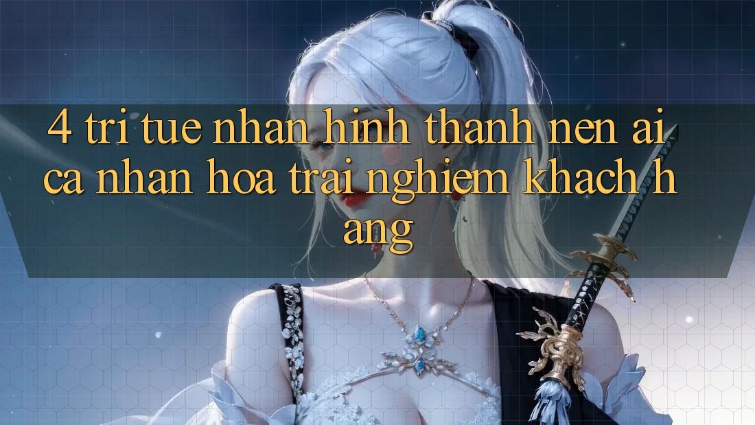 4. Trí Tuệ Nhân Hình thành nên (AI) Cá Nhân Hóa Trải Nghiệm Khách Hàng 4. Trí Tuệ Nhân Hình thành nên (AI) Cá Nhân Hóa Trải Nghiệm Khách Hàng
