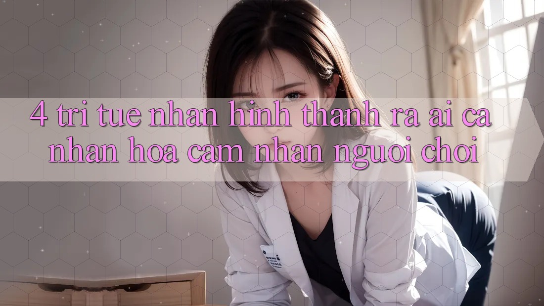 4. Trí Tuệ Nhân Hình thành ra (AI) Cá Nhân Hóa Cảm nhận Người chơi 4. Trí Tuệ Nhân Hình thành ra (AI) Cá Nhân Hóa Cảm nhận Người chơi