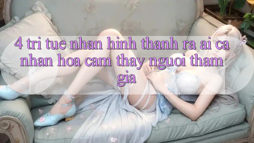 4. Trí Tuệ Nhân Hình thành ra (AI) Cá Nhân Hóa Cảm thấy Người tham gia 4. Trí Tuệ Nhân Hình thành ra (AI) Cá Nhân Hóa Cảm thấy Người tham gia