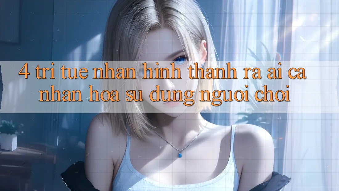 4. Trí Tuệ Nhân Hình thành ra (AI) Cá Nhân Hóa Sử dụng Người chơi 4. Trí Tuệ Nhân Hình thành ra (AI) Cá Nhân Hóa Sử dụng Người chơi