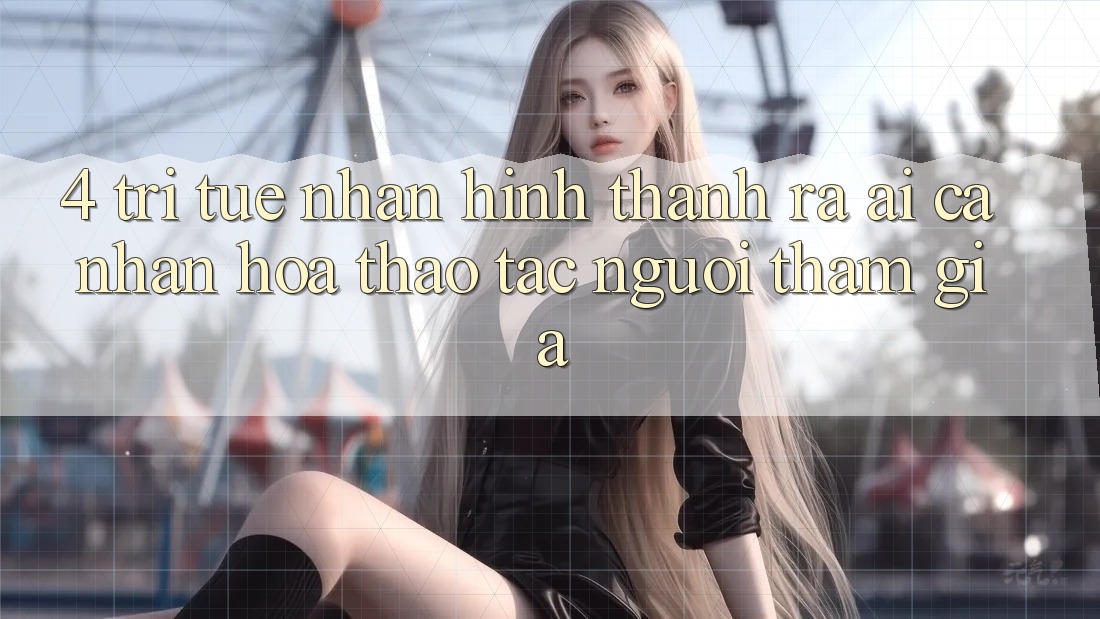 4. Trí Tuệ Nhân Hình thành ra (AI) Cá Nhân Hóa Thao tác Người tham gia 4. Trí Tuệ Nhân Hình thành ra (AI) Cá Nhân Hóa Thao tác Người tham gia