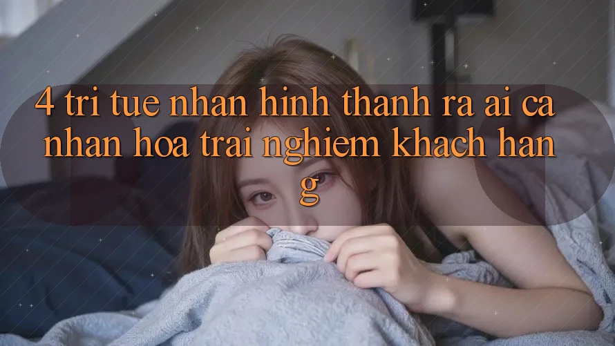 4. Trí Tuệ Nhân Hình thành ra (AI) Cá Nhân Hóa Trải nghiệm Khách Hàng 4. Trí Tuệ Nhân Hình thành ra (AI) Cá Nhân Hóa Trải nghiệm Khách Hàng