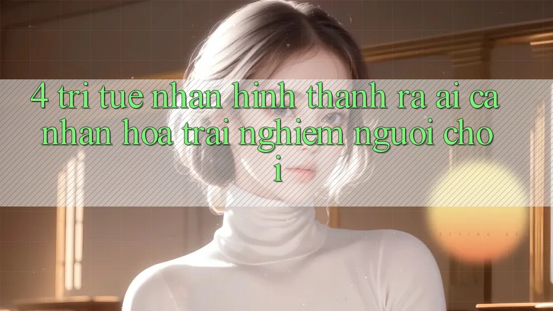 4. Trí Tuệ Nhân Hình thành ra (AI) Cá Nhân Hóa Trải Nghiệm Người chơi 4. Trí Tuệ Nhân Hình thành ra (AI) Cá Nhân Hóa Trải Nghiệm Người chơi