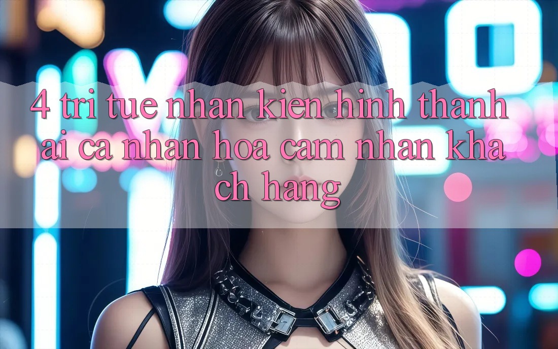 4. Trí Tuệ Nhân Kiến hình thành (AI) Cá Nhân Hóa Cảm nhận Khách Hàng 4. Trí Tuệ Nhân Kiến hình thành (AI) Cá Nhân Hóa Cảm nhận Khách Hàng