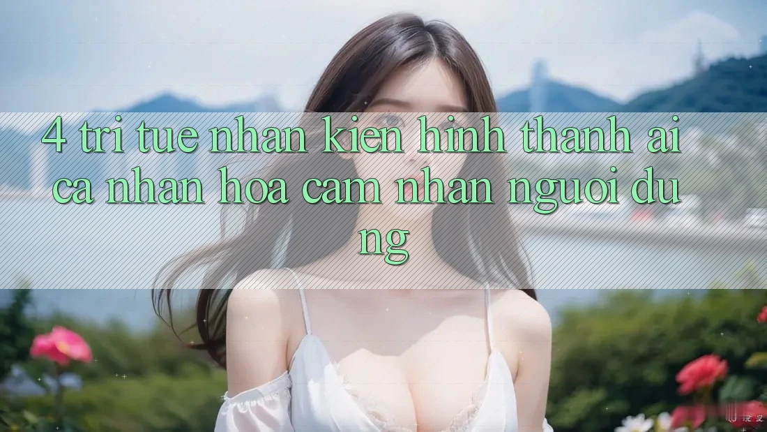 4. Trí Tuệ Nhân Kiến hình thành (AI) Cá Nhân Hóa Cảm nhận Người dùng