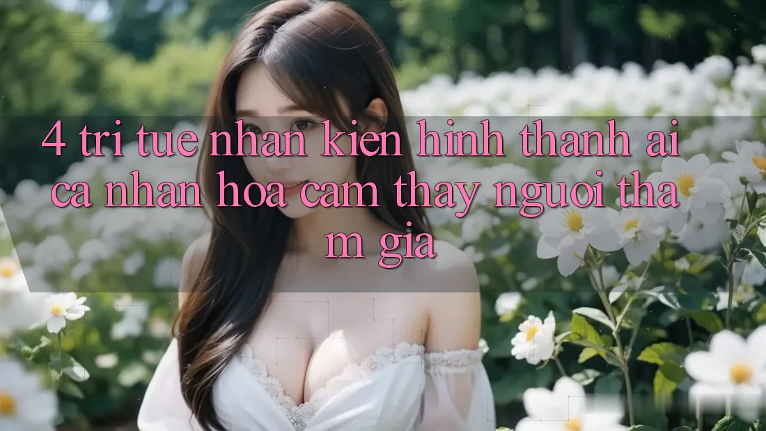 4. Trí Tuệ Nhân Kiến hình thành (AI) Cá Nhân Hóa Cảm thấy Người tham gia 4. Trí Tuệ Nhân Kiến hình thành (AI) Cá Nhân Hóa Cảm thấy Người tham gia
