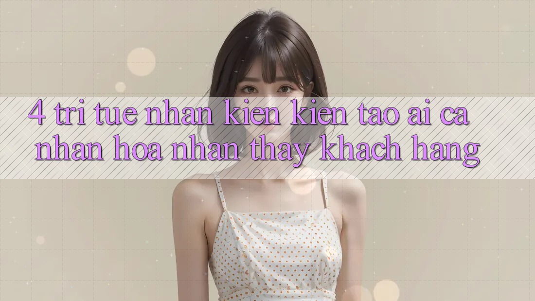 4. Trí Tuệ Nhân Kiến kiến tạo (AI) Cá Nhân Hóa Nhận thấy Khách Hàng 4. Trí Tuệ Nhân Kiến kiến tạo (AI) Cá Nhân Hóa Nhận thấy Khách Hàng