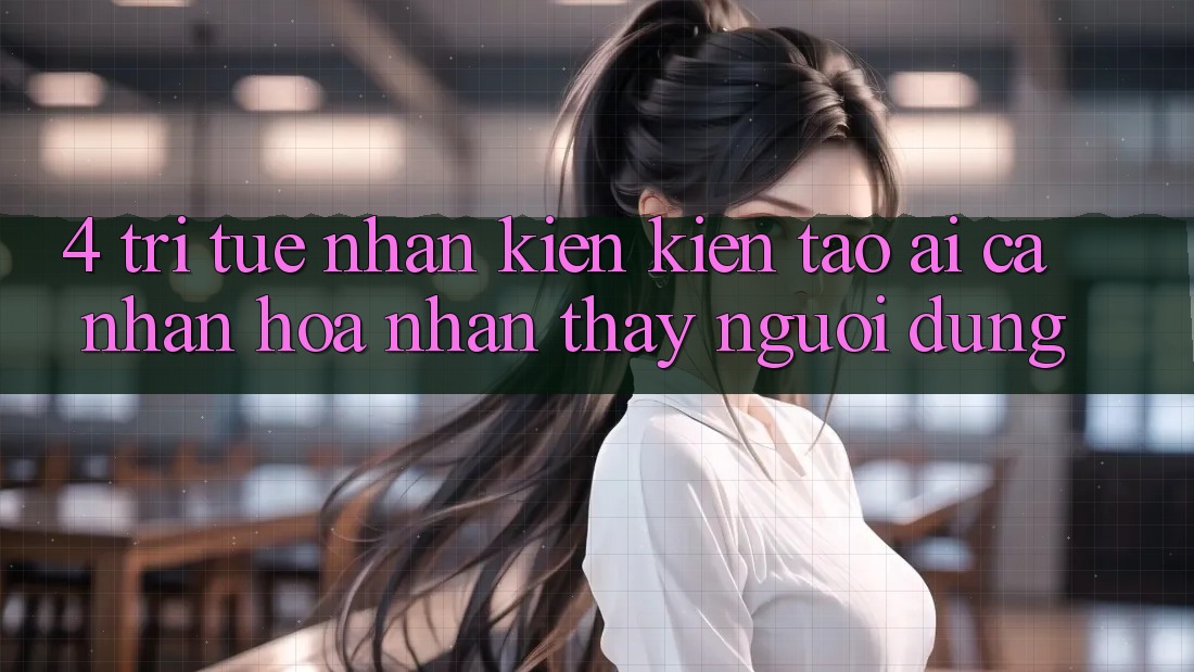 4. Trí Tuệ Nhân Kiến kiến tạo (AI) Cá Nhân Hóa Nhận thấy Người dùng 4. Trí Tuệ Nhân Kiến kiến tạo (AI) Cá Nhân Hóa Nhận thấy Người dùng