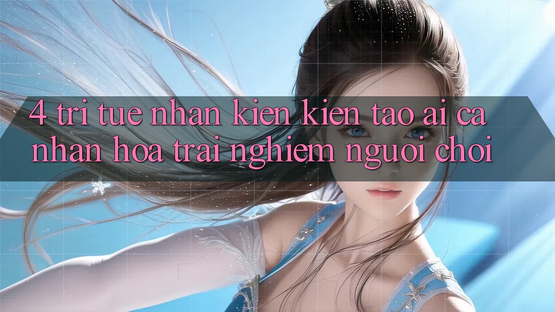 4. Trí Tuệ Nhân Kiến kiến tạo (AI) Cá Nhân Hóa Trải Nghiệm Người chơi 4. Trí Tuệ Nhân Kiến kiến tạo (AI) Cá Nhân Hóa Trải Nghiệm Người chơi