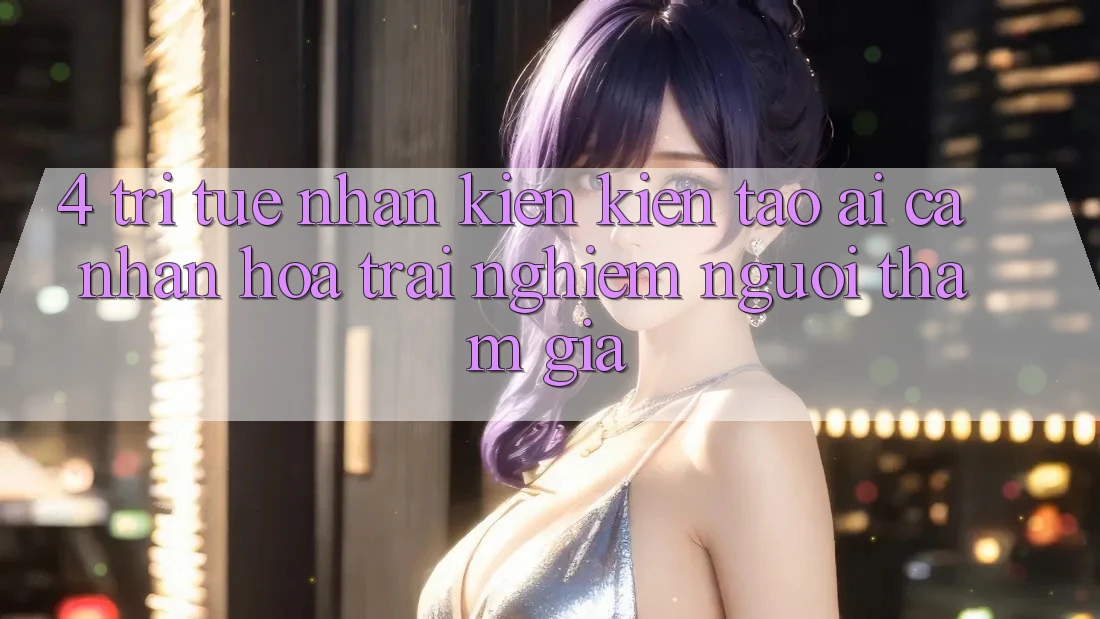 4. Trí Tuệ Nhân Kiến kiến tạo (AI) Cá Nhân Hóa Trải Nghiệm Người tham gia