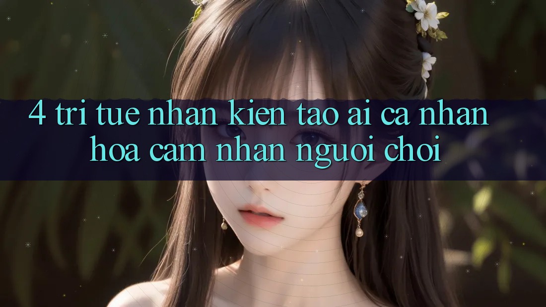 4. Trí Tuệ Nhân Kiến tạo (AI) Cá Nhân Hóa Cảm nhận Người chơi 4. Trí Tuệ Nhân Kiến tạo (AI) Cá Nhân Hóa Cảm nhận Người chơi