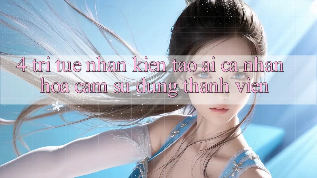 4. Trí Tuệ Nhân Kiến tạo (AI) Cá Nhân Hóa Cảm sử dụng Thành viên 4. Trí Tuệ Nhân Kiến tạo (AI) Cá Nhân Hóa Cảm sử dụng Thành viên