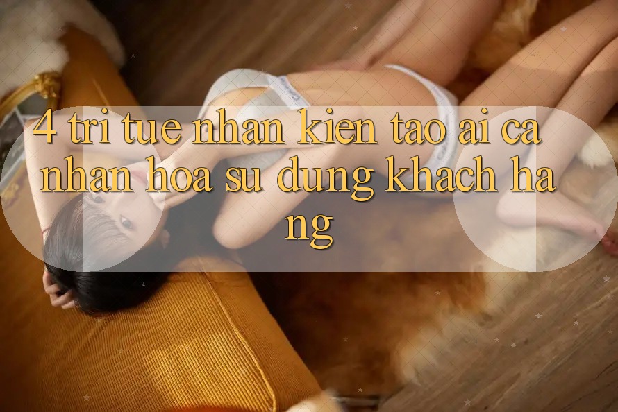 4. Trí Tuệ Nhân Kiến tạo (AI) Cá Nhân Hóa Sử dụng Khách Hàng