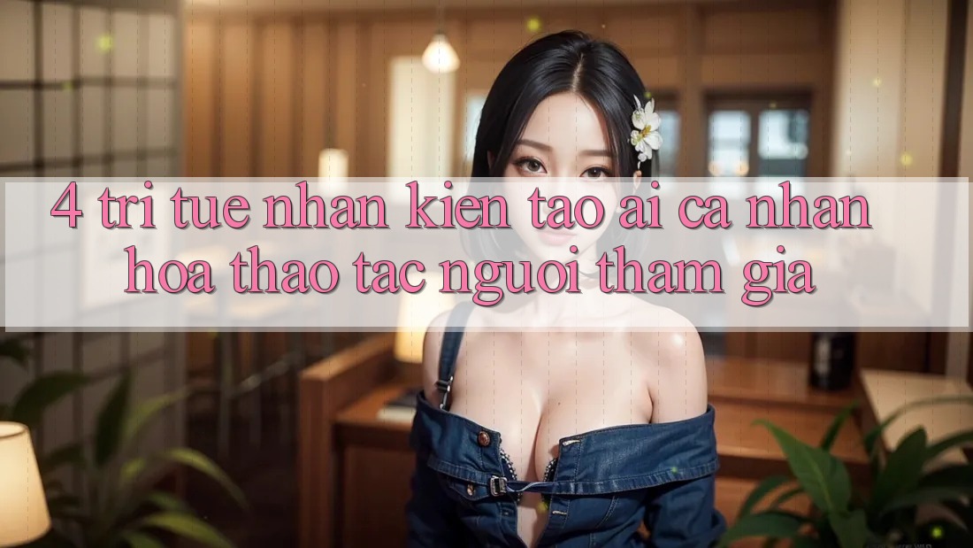 4. Trí Tuệ Nhân Kiến tạo (AI) Cá Nhân Hóa Thao tác Người tham gia 4. Trí Tuệ Nhân Kiến tạo (AI) Cá Nhân Hóa Thao tác Người tham gia