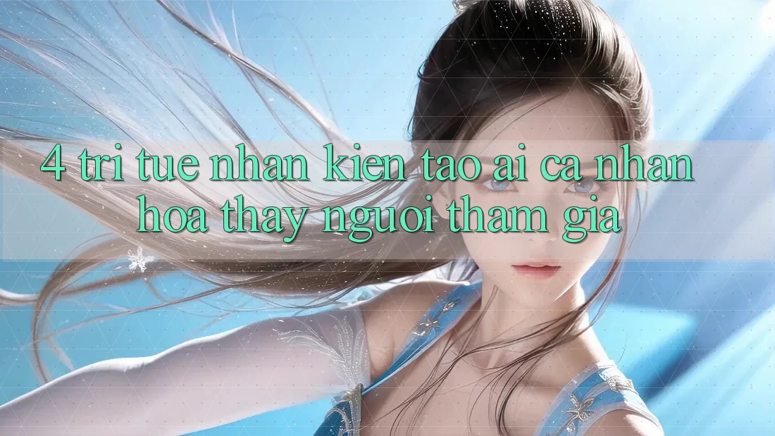 4. Trí Tuệ Nhân Kiến tạo (AI) Cá Nhân Hóa Thấy Người tham gia 4. Trí Tuệ Nhân Kiến tạo (AI) Cá Nhân Hóa Thấy Người tham gia
