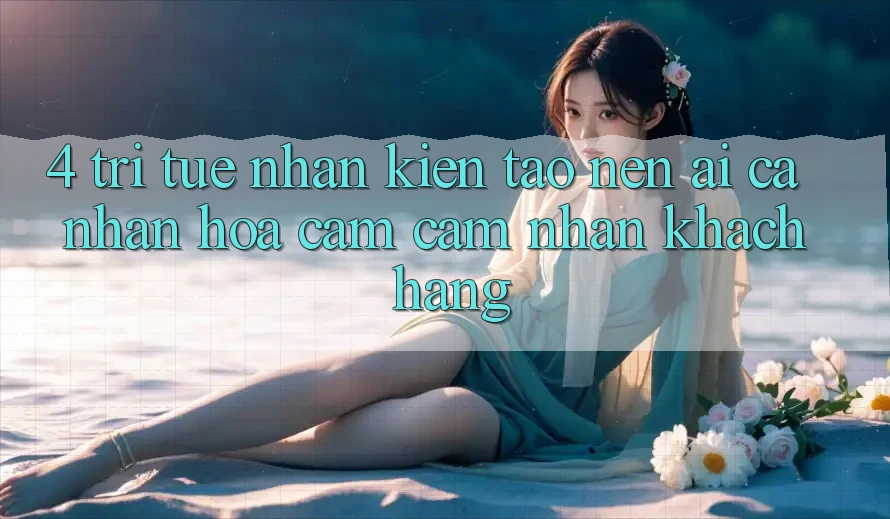 4. Trí Tuệ Nhân Kiến tạo nên (AI) Cá Nhân Hóa Cảm cảm nhận Khách Hàng 4. Trí Tuệ Nhân Kiến tạo nên (AI) Cá Nhân Hóa Cảm cảm nhận Khách Hàng
