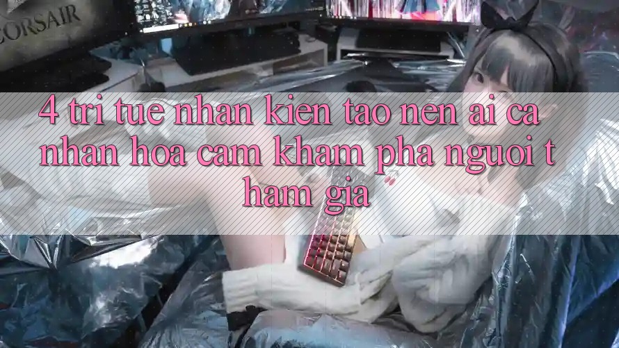 4. Trí Tuệ Nhân Kiến tạo nên (AI) Cá Nhân Hóa Cảm khám phá Người tham gia 4. Trí Tuệ Nhân Kiến tạo nên (AI) Cá Nhân Hóa Cảm khám phá Người tham gia