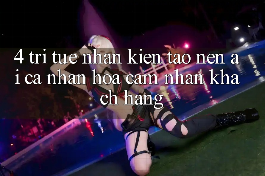 4. Trí Tuệ Nhân Kiến tạo nên (AI) Cá Nhân Hóa Cảm nhận Khách Hàng 4. Trí Tuệ Nhân Kiến tạo nên (AI) Cá Nhân Hóa Cảm nhận Khách Hàng