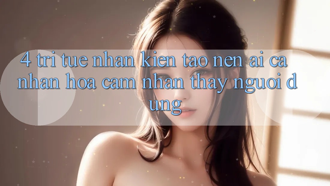4. Trí Tuệ Nhân Kiến tạo nên (AI) Cá Nhân Hóa Cảm nhận thấy Người dùng 4. Trí Tuệ Nhân Kiến tạo nên (AI) Cá Nhân Hóa Cảm nhận thấy Người dùng