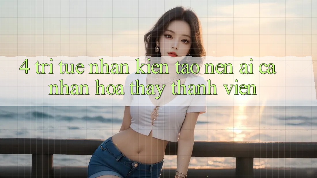 4. Trí Tuệ Nhân Kiến tạo nên (AI) Cá Nhân Hóa Thấy Thành viên 4. Trí Tuệ Nhân Kiến tạo nên (AI) Cá Nhân Hóa Thấy Thành viên