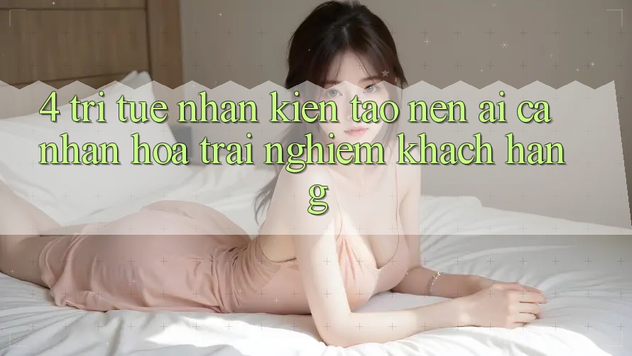 4. Trí Tuệ Nhân Kiến tạo nên (AI) Cá Nhân Hóa Trải Nghiệm Khách Hàng 4. Trí Tuệ Nhân Kiến tạo nên (AI) Cá Nhân Hóa Trải Nghiệm Khách Hàng