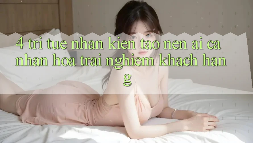 4. Trí Tuệ Nhân Kiến tạo nên (AI) Cá Nhân Hóa Trải Nghiệm Khách Hàng 4. Trí Tuệ Nhân Kiến tạo nên (AI) Cá Nhân Hóa Trải Nghiệm Khách Hàng