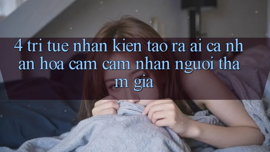 4. Trí Tuệ Nhân Kiến tạo ra (AI) Cá Nhân Hóa Cảm cảm nhận Người tham gia 4. Trí Tuệ Nhân Kiến tạo ra (AI) Cá Nhân Hóa Cảm cảm nhận Người tham gia
