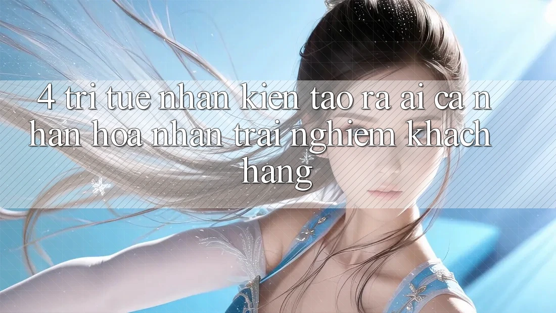 4. Trí Tuệ Nhân Kiến tạo ra (AI) Cá Nhân Hóa Nhận trải nghiệm Khách Hàng