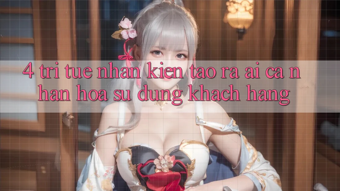 4. Trí Tuệ Nhân Kiến tạo ra (AI) Cá Nhân Hóa Sử dụng Khách Hàng 4. Trí Tuệ Nhân Kiến tạo ra (AI) Cá Nhân Hóa Sử dụng Khách Hàng