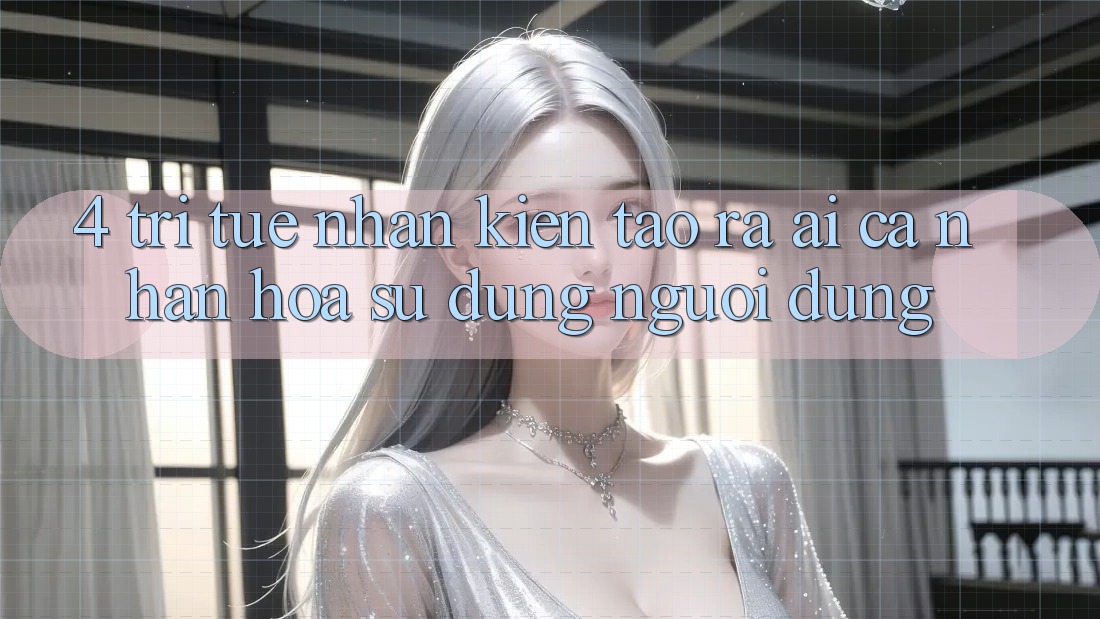 4. Trí Tuệ Nhân Kiến tạo ra (AI) Cá Nhân Hóa Sử dụng Người dùng 4. Trí Tuệ Nhân Kiến tạo ra (AI) Cá Nhân Hóa Sử dụng Người dùng