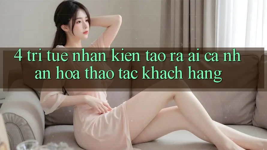 4. Trí Tuệ Nhân Kiến tạo ra (AI) Cá Nhân Hóa Thao tác Khách Hàng 4. Trí Tuệ Nhân Kiến tạo ra (AI) Cá Nhân Hóa Thao tác Khách Hàng