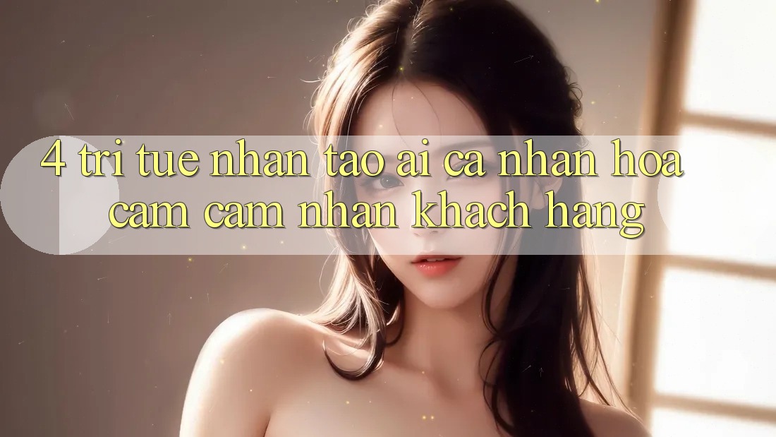 4. Trí Tuệ Nhân Tạo (AI) Cá Nhân Hóa Cảm cảm nhận Khách hàng 4. Trí Tuệ Nhân Tạo (AI) Cá Nhân Hóa Cảm cảm nhận Khách hàng