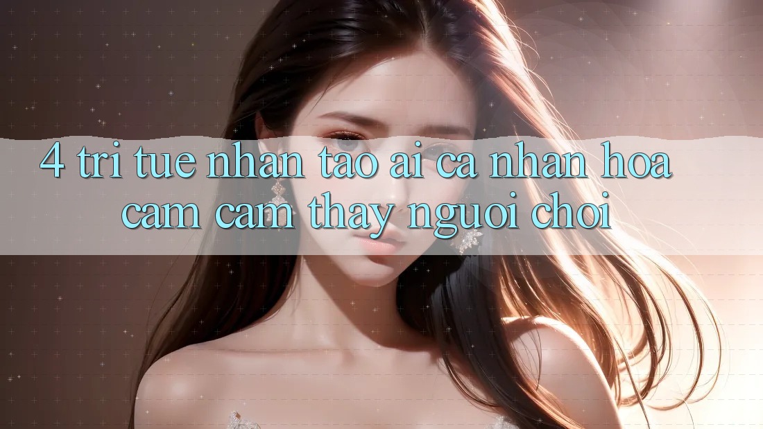 4. Trí Tuệ Nhân Tạo (AI) Cá Nhân Hóa Cảm cảm thấy Người chơi 4. Trí Tuệ Nhân Tạo (AI) Cá Nhân Hóa Cảm cảm thấy Người chơi