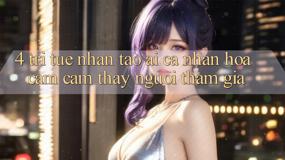 4. Trí Tuệ Nhân Tạo (AI) Cá Nhân Hóa Cảm cảm thấy Người tham gia 4. Trí Tuệ Nhân Tạo (AI) Cá Nhân Hóa Cảm cảm thấy Người tham gia