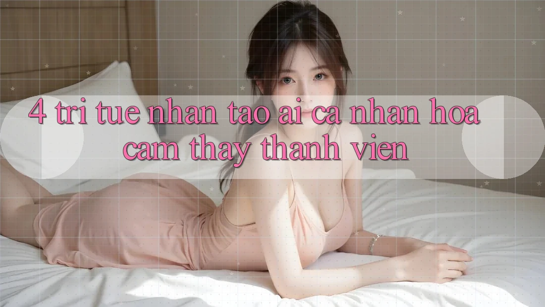 4. Trí Tuệ Nhân Tạo (AI) Cá Nhân Hóa Cảm thấy Thành viên